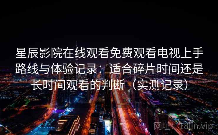 星辰影院在线观看免费观看电视上手路线与体验记录：适合碎片时间还是长时间观看的判断（实测记录）