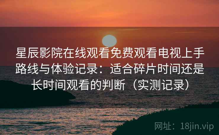 星辰影院在线观看免费观看电视上手路线与体验记录：适合碎片时间还是长时间观看的判断（实测记录）  第2张