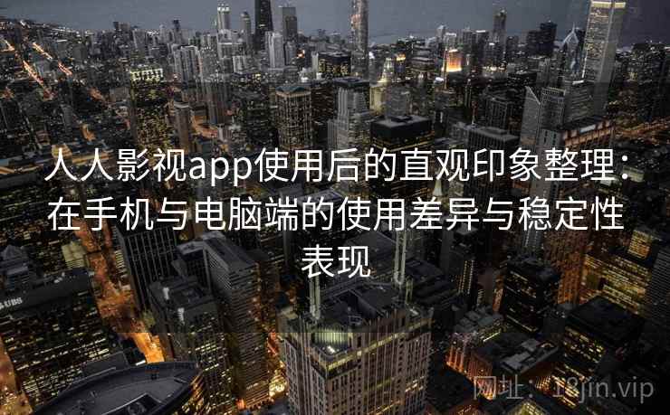 人人影视app使用后的直观印象整理：在手机与电脑端的使用差异与稳定性表现
