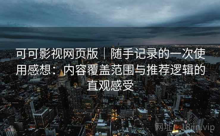 可可影视网页版｜随手记录的一次使用感想：内容覆盖范围与推荐逻辑的直观感受