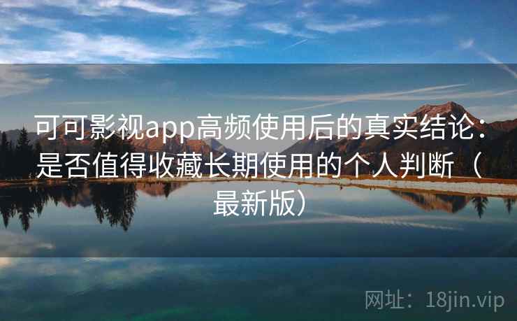 可可影视app高频使用后的真实结论：是否值得收藏长期使用的个人判断（最新版）