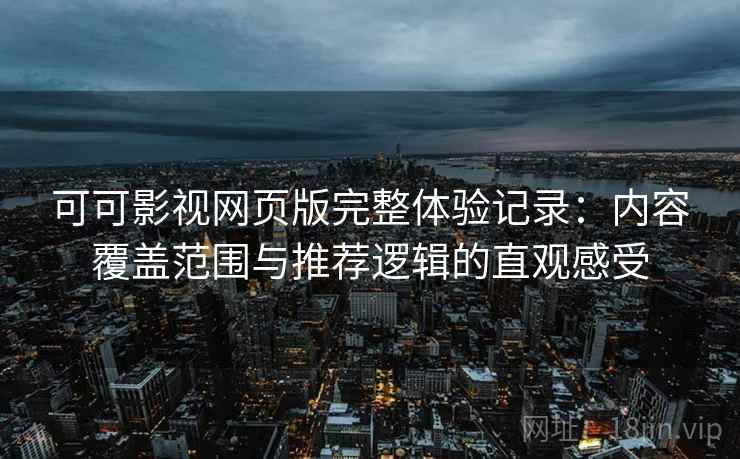 可可影视网页版完整体验记录：内容覆盖范围与推荐逻辑的直观感受