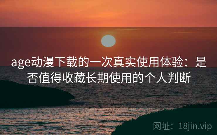 age动漫下载的一次真实使用体验：是否值得收藏长期使用的个人判断