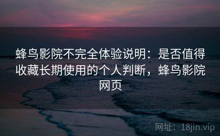 蜂鸟影院不完全体验说明：是否值得收藏长期使用的个人判断，蜂鸟影院网页  第2张
