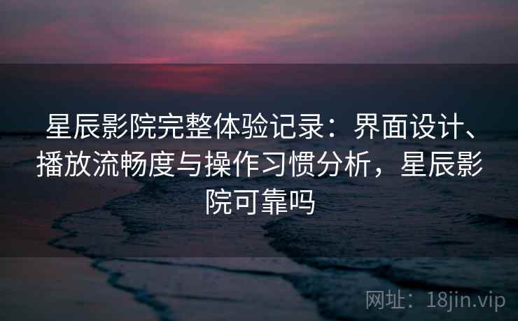 星辰影院完整体验记录：界面设计、播放流畅度与操作习惯分析，星辰影院可靠吗  第2张