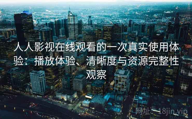 人人影视在线观看的一次真实使用体验：播放体验、清晰度与资源完整性观察  第2张