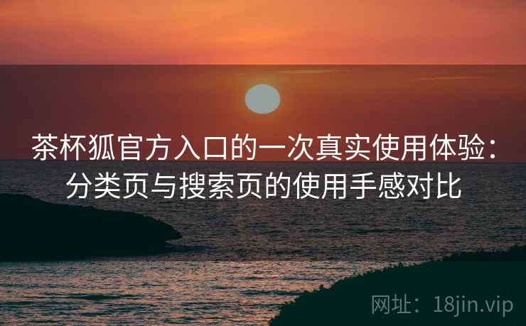 茶杯狐官方入口的一次真实使用体验：分类页与搜索页的使用手感对比  第2张