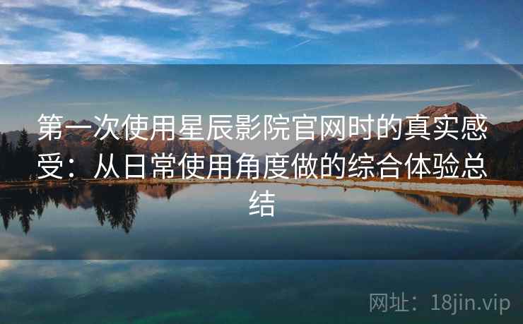 第一次使用星辰影院官网时的真实感受：从日常使用角度做的综合体验总结