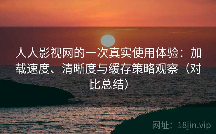 人人影视网的一次真实使用体验：加载速度、清晰度与缓存策略观察（对比总结）  第2张