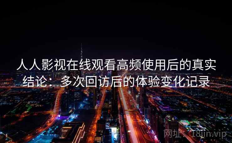 人人影视在线观看高频使用后的真实结论：多次回访后的体验变化记录  第2张