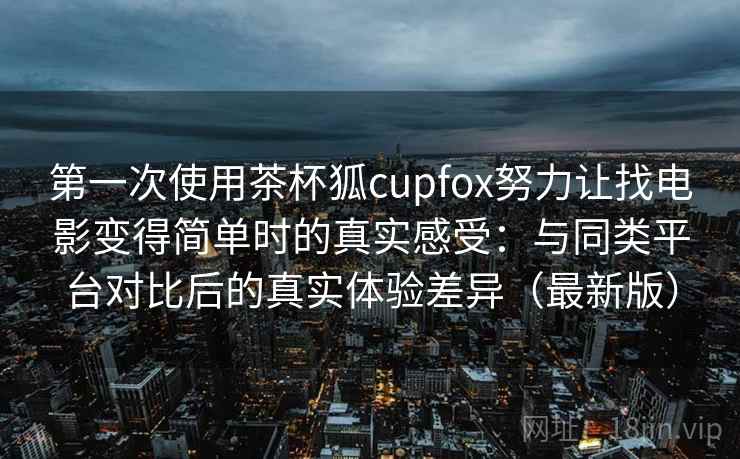 第一次使用茶杯狐cupfox努力让找电影变得简单时的真实感受：与同类平台对比后的真实体验差异（最新版）  第2张