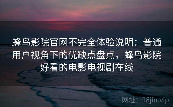 蜂鸟影院官网不完全体验说明：普通用户视角下的优缺点盘点，蜂鸟影院好看的电影电视剧在线  第2张