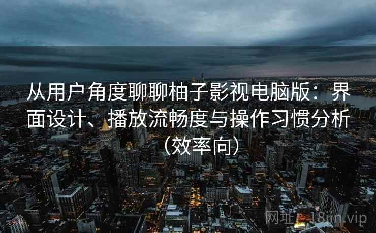 从用户角度聊聊柚子影视电脑版：界面设计、播放流畅度与操作习惯分析（效率向）  第2张