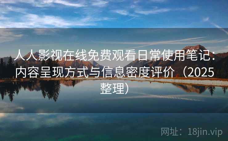 人人影视在线免费观看日常使用笔记：内容呈现方式与信息密度评价（2025整理）