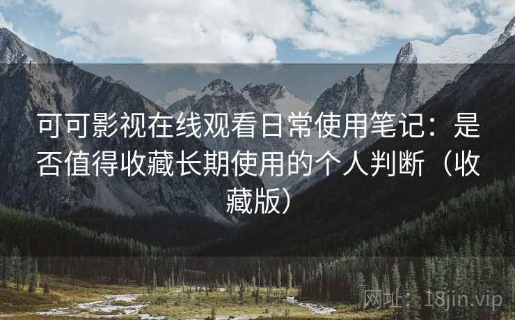 可可影视在线观看日常使用笔记：是否值得收藏长期使用的个人判断（收藏版）