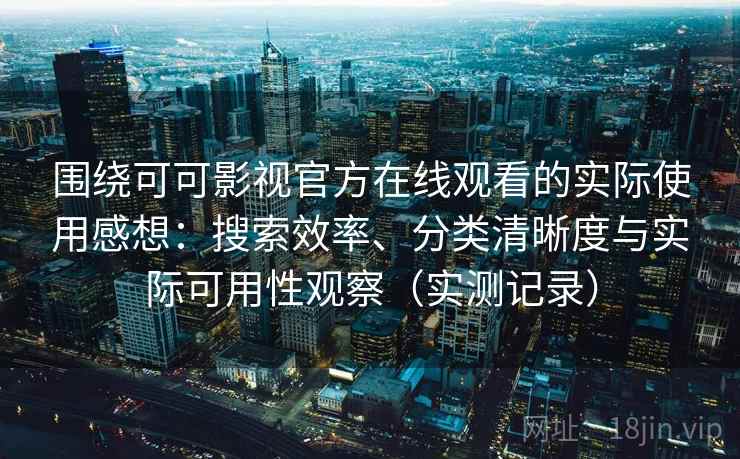 围绕可可影视官方在线观看的实际使用感想：搜索效率、分类清晰度与实际可用性观察（实测记录）