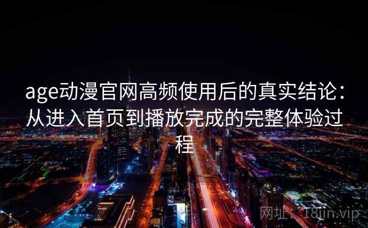 age动漫官网高频使用后的真实结论：从进入首页到播放完成的完整体验过程