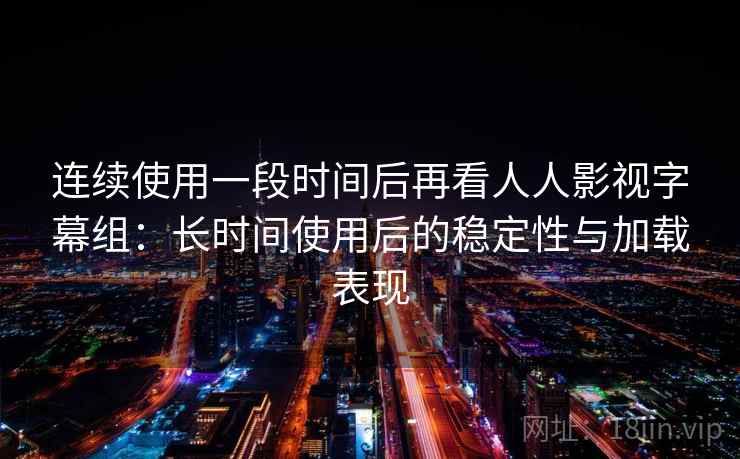 连续使用一段时间后再看人人影视字幕组:长时间使用后的稳定性与加载表现 第2张 连续使用一段时间后再看人人影视字幕组:长时间使用后的稳定性与加载表现 第2张