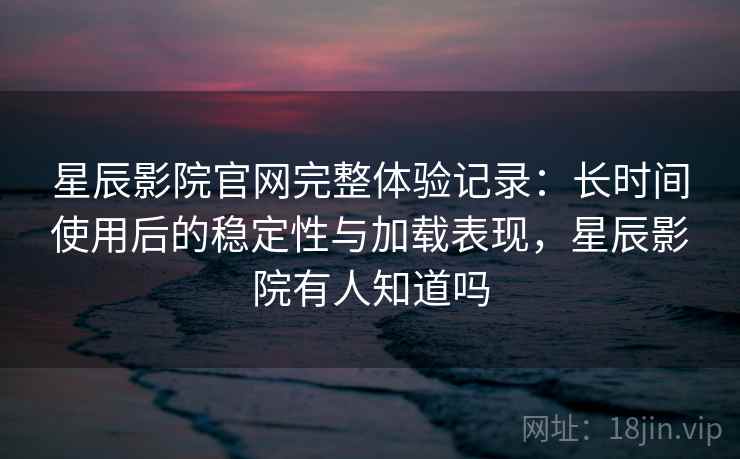 星辰影院官网完整体验记录：长时间使用后的稳定性与加载表现，星辰影院有人知道吗  第2张