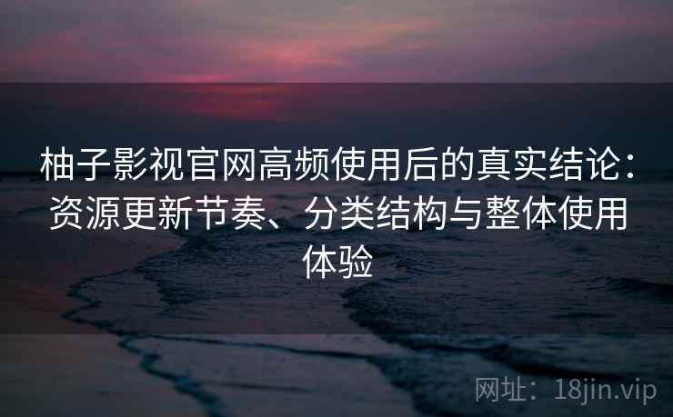 柚子影视官网高频使用后的真实结论：资源更新节奏、分类结构与整体使用体验  第2张