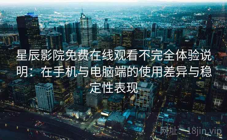星辰影院免费在线观看不完全体验说明：在手机与电脑端的使用差异与稳定性表现