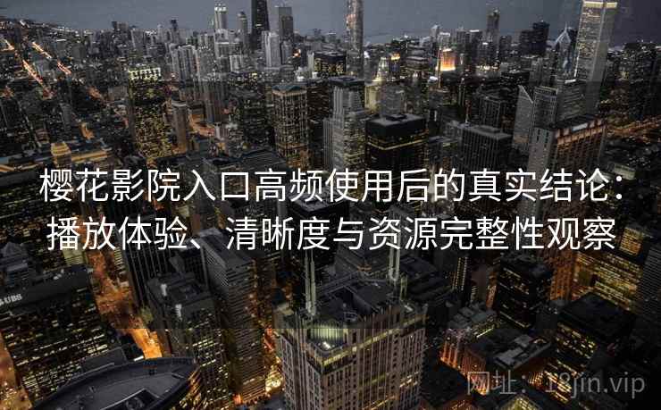 樱花影院入口高频使用后的真实结论：播放体验、清晰度与资源完整性观察