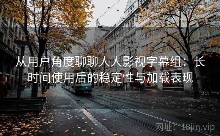 从用户角度聊聊人人影视字幕组:长时间使用后的稳定性与加载表现 第2张 从用户角度聊聊人人影视字幕组:长时间使用后的稳定性与加载表现 第2张