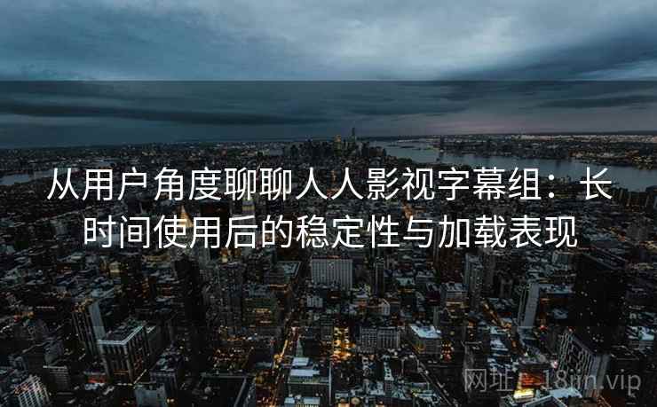 从用户角度聊聊人人影视字幕组:长时间使用后的稳定性与加载表现 第1张 从用户角度聊聊人人影视字幕组:长时间使用后的稳定性与加载表现 第1张