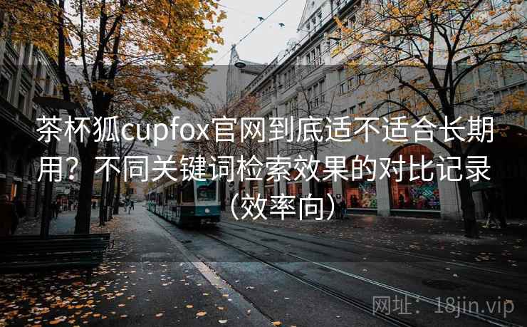茶杯狐cupfox官网到底适不适合长期用?不同关键词检索效果的对比记录(效率向) 第1张 茶杯狐cupfox官网到底适不适合长期用?不同关键词检索效果的对比记录(效率向) 第1张