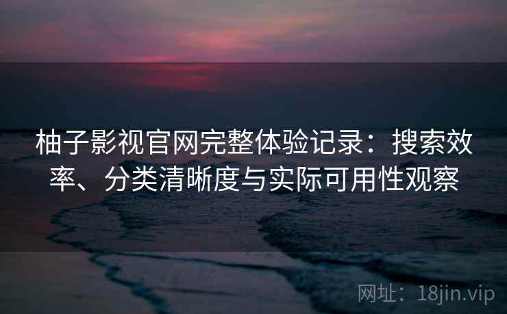 柚子影视官网完整体验记录：搜索效率、分类清晰度与实际可用性观察
