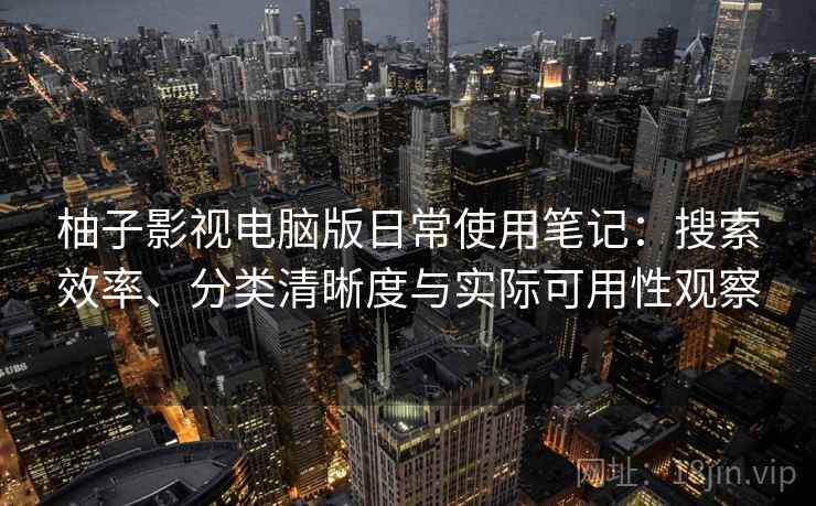 柚子影视电脑版日常使用笔记：搜索效率、分类清晰度与实际可用性观察