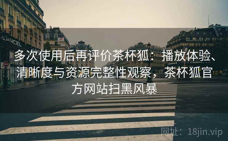 多次使用后再评价茶杯狐：播放体验、清晰度与资源完整性观察，茶杯狐官方网站扫黑风暴  第2张