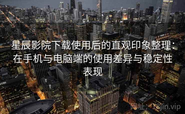 星辰影院下载使用后的直观印象整理：在手机与电脑端的使用差异与稳定性表现