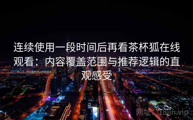 连续使用一段时间后再看茶杯狐在线观看：内容覆盖范围与推荐逻辑的直观感受