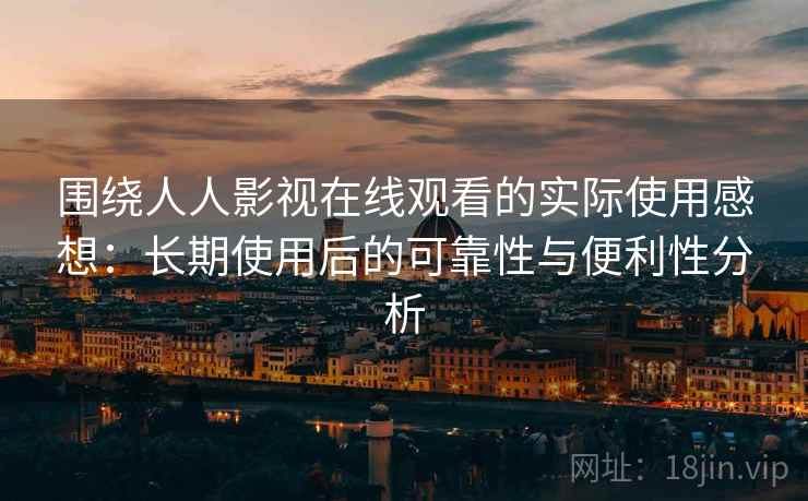 围绕人人影视在线观看的实际使用感想：长期使用后的可靠性与便利性分析