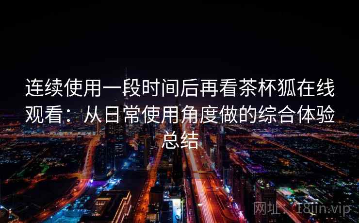 连续使用一段时间后再看茶杯狐在线观看：从日常使用角度做的综合体验总结  第2张