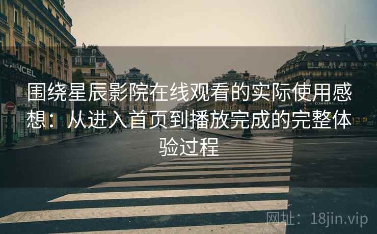 围绕星辰影院在线观看的实际使用感想：从进入首页到播放完成的完整体验过程