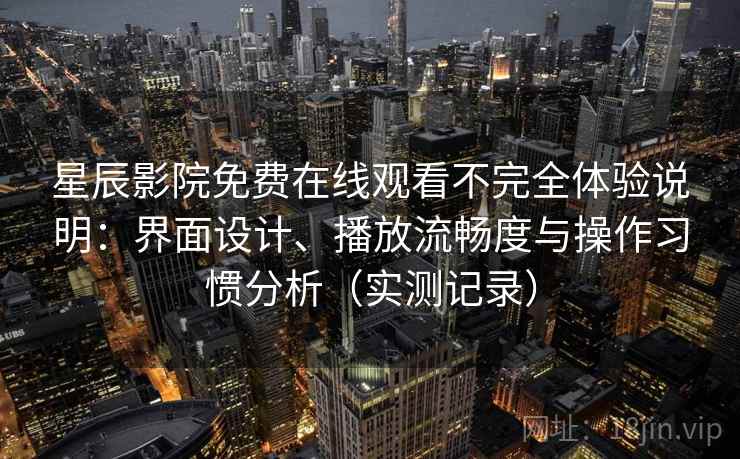 星辰影院免费在线观看不完全体验说明：界面设计、播放流畅度与操作习惯分析（实测记录）  第2张