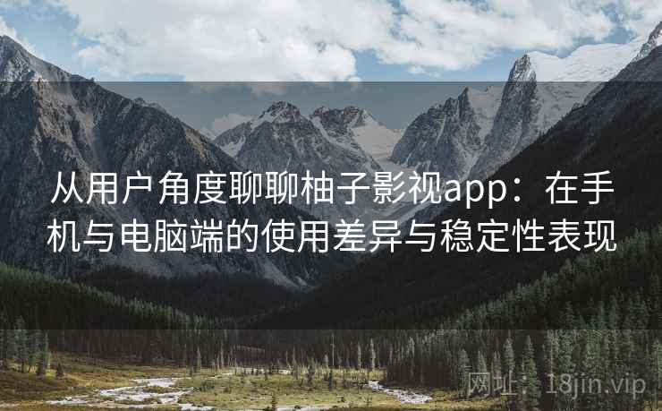 从用户角度聊聊柚子影视app：在手机与电脑端的使用差异与稳定性表现  第2张