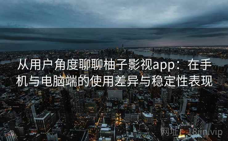 从用户角度聊聊柚子影视app：在手机与电脑端的使用差异与稳定性表现  第1张
