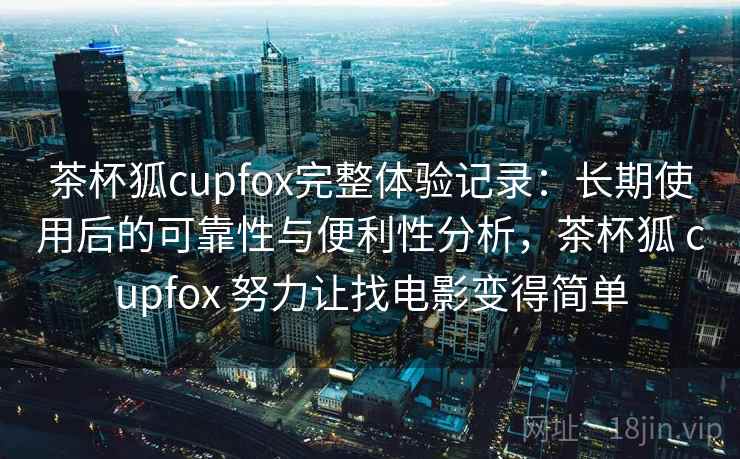 茶杯狐cupfox完整体验记录：长期使用后的可靠性与便利性分析，茶杯狐 cupfox 努力让找电影变得简单  第2张
