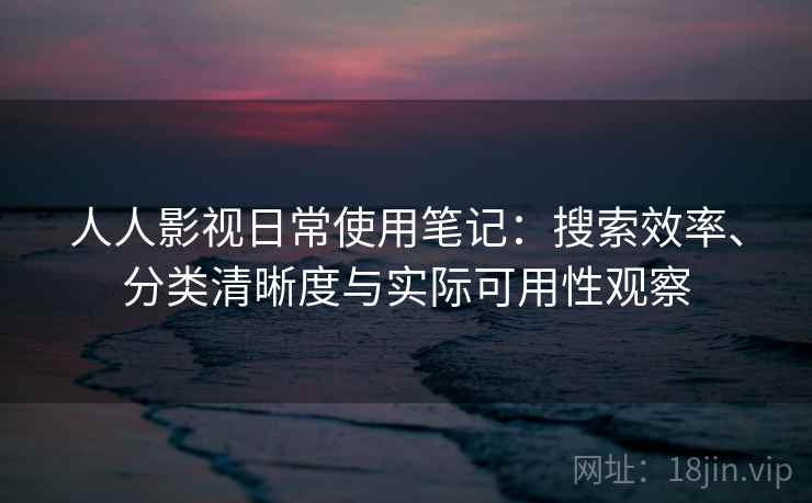 人人影视日常使用笔记:搜索效率、分类清晰度与实际可用性观察 第2张 人人影视日常使用笔记:搜索效率、分类清晰度与实际可用性观察 第2张