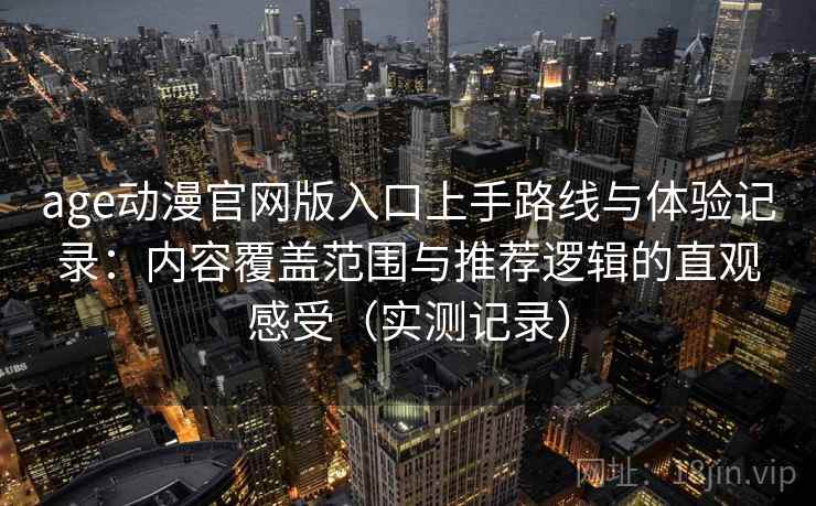 age动漫官网版入口上手路线与体验记录：内容覆盖范围与推荐逻辑的直观感受（实测记录）