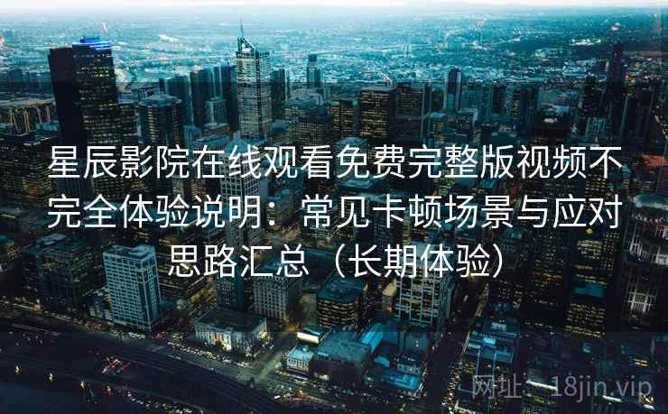 星辰影院在线观看免费完整版视频不完全体验说明：常见卡顿场景与应对思路汇总（长期体验）