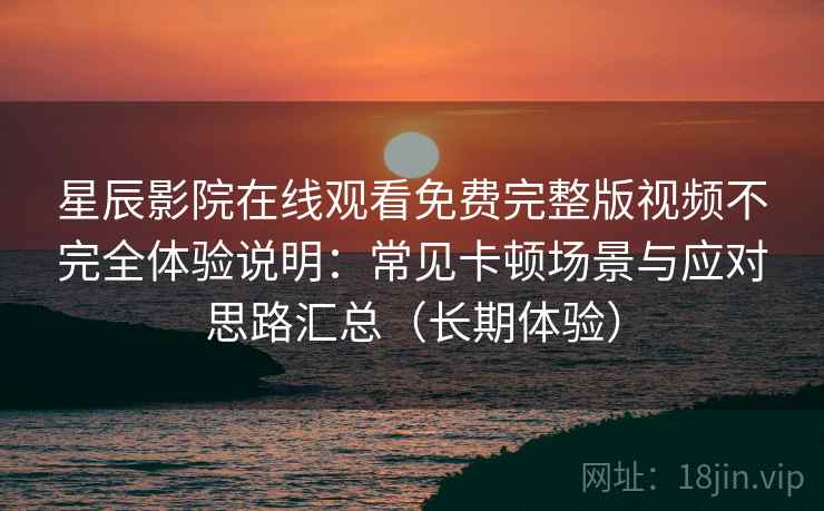 星辰影院在线观看免费完整版视频不完全体验说明:常见卡顿场景与应对思路汇总(长期体验) 第2张 星辰影院在线观看免费完整版视频不完全体验说明:常见卡顿场景与应对思路汇总(长期体验) 第2张