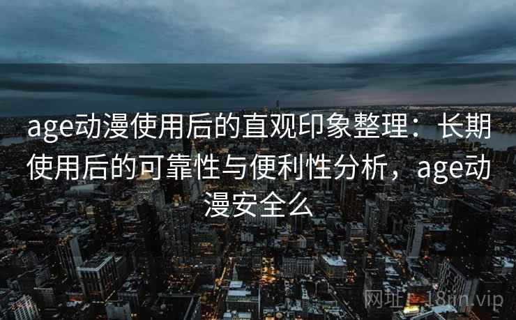 age动漫使用后的直观印象整理：长期使用后的可靠性与便利性分析，age动漫安全么