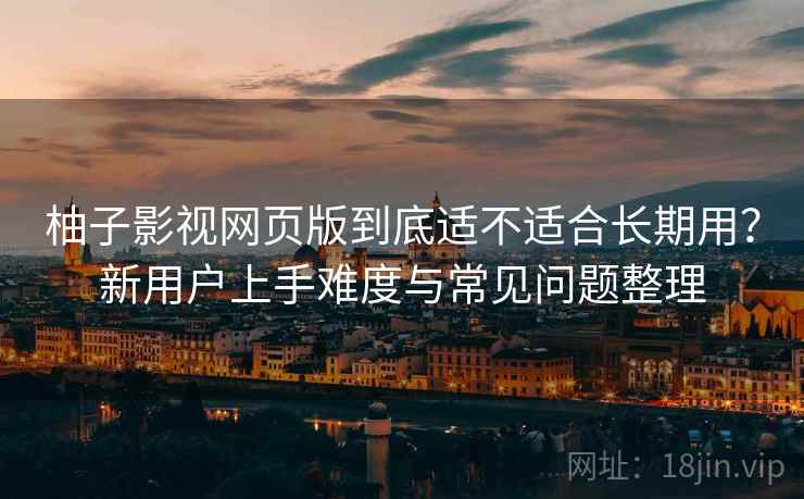 柚子影视网页版到底适不适合长期用？新用户上手难度与常见问题整理