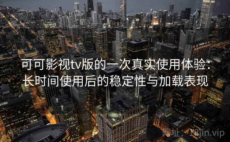 可可影视tv版的一次真实使用体验：长时间使用后的稳定性与加载表现  第2张