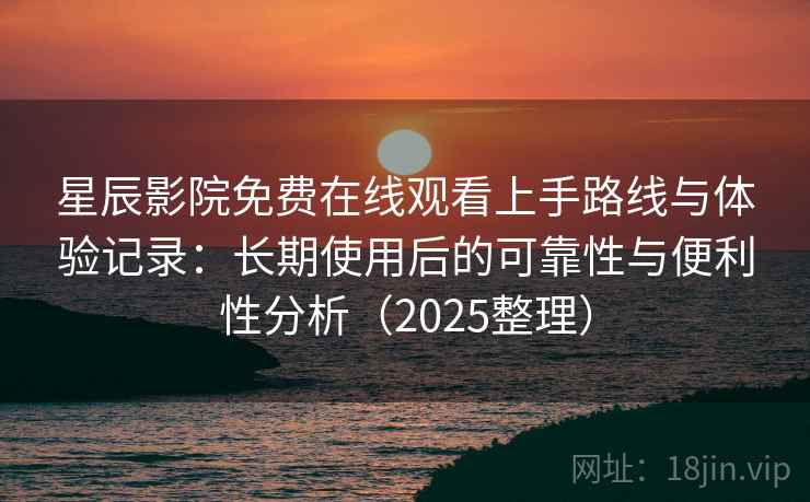 星辰影院免费在线观看上手路线与体验记录：长期使用后的可靠性与便利性分析（2025整理）