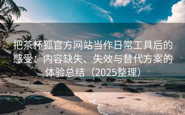 把茶杯狐官方网站当作日常工具后的感受:内容缺失、失效与替代方案的体验总结(2025整理) 第2张 把茶杯狐官方网站当作日常工具后的感受:内容缺失、失效与替代方案的体验总结(2025整理) 第2张